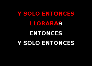 Y SOLO ENTONCES
LLORARAS

ENTONCES
Y SOLO ENTONCES