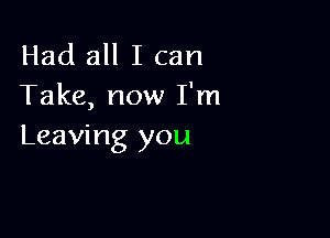 Had all I can
Take, now I'm

Leaving you