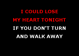 I COULD LOSE
MY HEART TONIGHT

IF YOU DON'T TURN
AND WALK AWAY
