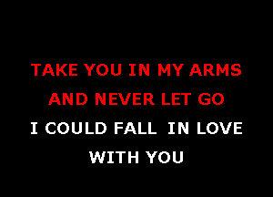 TAKE YOU IN MY ARMS

AND NEVER LET G0
I COULD FALL IN LOVE
WITH YOU