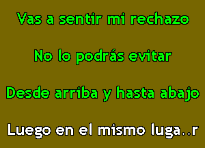 Vas a sentir mi rechazo
No lo podras evitar
Desde arriba y hasta abajo

Luego en el mismo luga..r