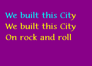 We built this City
We built this City

On rock and roll