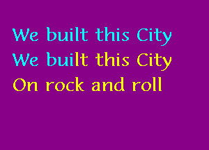 We built this City
We built this City

On rock and roll