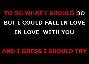 TO DO WHAT I SHOULD DO
BUT I COULD FALL IN LOVE
IN LOVE WITH YOU

AND I GUESS I SHOULD TRY