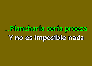 ..Plancharla seria proeza

Y no es imposible nada