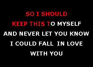 SO I SHOULD
KEEP THIS TO MYSELF
AND NEVER LET YOU KNOW
I COULD FALL IN LOVE
WITH YOU