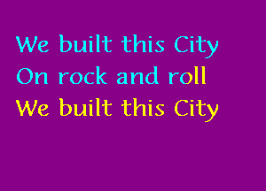 We built this City
On rock and roll

We built this City