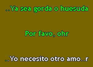 ..Ya sea gorda o huesuda

Por favo, ohr

..Yo necesito otro amo..r
