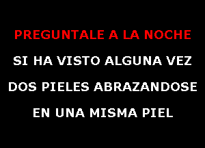 PREGUNTALE A LA NOCHE
SI HA VISTO ALGUNA VEZ
DOS PIELES ABRAZANDOSE
EN UNA MISMA PIEL