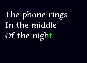 The phone rings
In the middle

Of the night