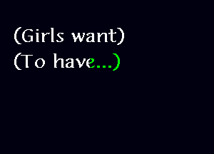 (Girls want)
(To have...)