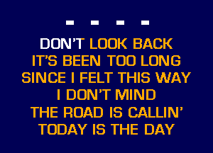 DON'T LOOK BACK
IT'S BEEN TOD LONG
SINCE I FELT THIS WAY
I DON'T MIND
THE ROAD IS CALLIN'
TODAY IS THE DAY