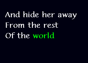 And hide her away
From the rest

Of the world