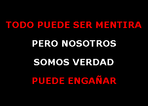 TODO PUEDE SER MENTIRA
PERO NOSOTROS
somos VERDAD
PUEDEENGANAR