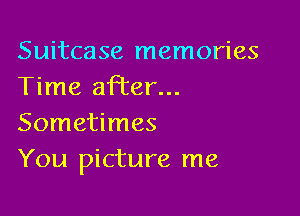 Suitcase memories
Time afi'er...

Sometimes
You picture me