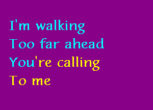 I'm walking
Too far ahead

You're calling
To me