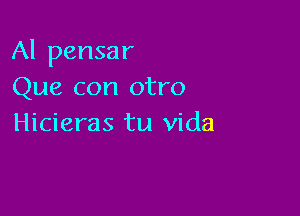 Al pensar
Que con otro

Hicieras tu Vida