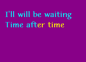 I'll will be waiting
Time afi'er time