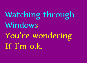 Watching through
Windows

You're wondering
If I'm o.k.