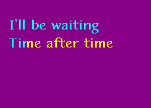 I'll be waiting
Time afi'er time