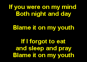 If you were on my mind
Both night and day

Blame it on my youth
If I forgot to eat

and sleep and pray
Blame it on my youth