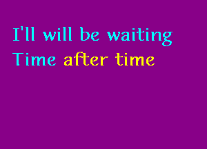 I'll will be waiting
Time afi'er time