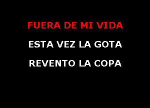 FUERA DE MI VIDA
ESTA VEZ LA GOTA

REVENTO LA COPA