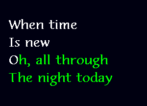 When time
Is new

Oh, all through
The night today