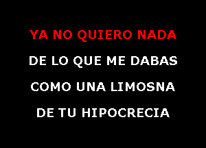 YA N0 QUIERO NADA

DE LO QUE ME DABAS

COMO UNA LIMOSNA
DE TU HIPOCRECIA