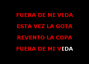 FUERA DE MI VIDA
ESTA VEZ LA GOTA
REVENTO LA COPA

FUERA DE MI VIDA

g