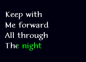 Keep with
Me forward

All through
The night