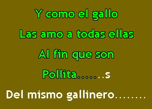 Y como el gallo
Las amo a todas ellas
Al fin que son

Pollita ....... 5

Del mismo gallinero ........