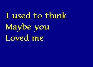 I used to think
Maybe you

Loved me