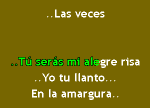 ..Las veces

..TL'1 seras mi alegre risa
..Yo tu llanto...
En la amargura..