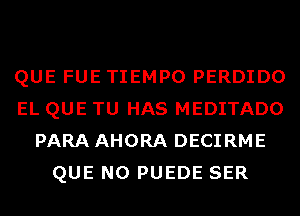 QUE FUE TIEMPO PERDIDO
EL QUE TU HAS MEDITADO
PARA AHORA DECIRME
QUE NO PUEDE SER