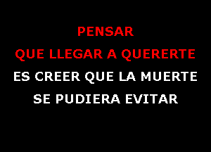 PENSAR
QUE LLEGAR A QUERERTE
ES CREER QUE LA MUERTE
SE PUDIERA EVITAR