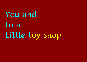 You and I
In a

Little toy shop