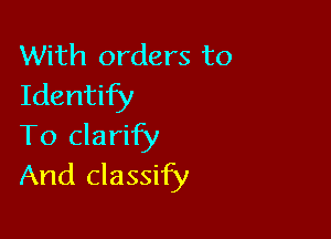 With orders to
Identify

To clarify
And classify