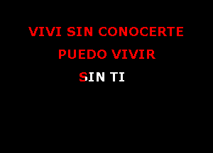 VIVI SIN CONOCERTE
PUEDO VIVIR

SIN TI