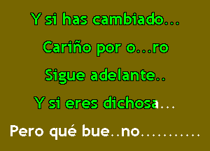 Y S'i has cambiado. ..

Caririo por O...ro

Sigue adelante..
Y 51' eres dichosa...

Pero quc bue..no ...........