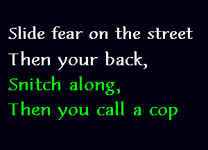 Slide fear on the street
Then your back,

Snitch along,

Then you call a cop