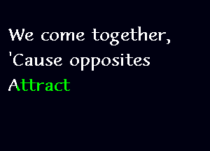 We come togeth er,

'Cause opposites

Attract