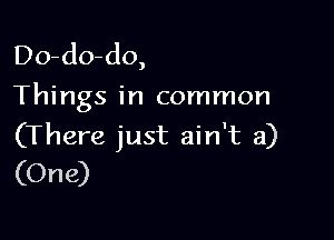 Do-do-do,
Things in common

(There just ain't a)
(One)