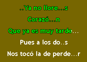 ..Ya no llore...s
Corazb...n
Que ya es muy tarde...

Pues a los do..s

Nos tocd la de perde...r