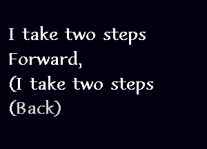 I take two steps
Forward,

(1 take two steps
(Back)