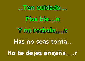 ..Ten cuidado...
Pisa bie...n
Y no resbale....s

Mas no seas tonta..

No te dejes engaria....r