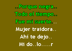 ..Porque negra..
Todo el tiempo..
Fue mi suerte...

Mujer traidora..
Ahi te dejo..
Mi do..lo ..... r