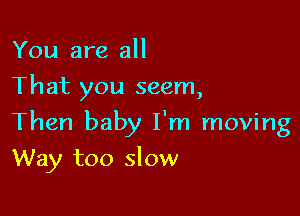 You are all
That you seem,

Then baby I'm moving

Way too slow