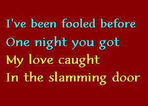 I've been fooled before
One night you got
My love caught

In the slamming door