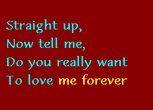 Straight up,

Now tell me,
Do you really want
To love me forever